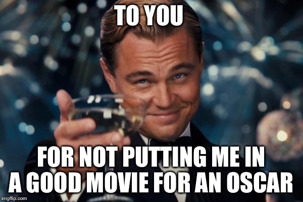 Leonardo Dicaprio Cheers | TO YOU; FOR NOT PUTTING ME IN A GOOD MOVIE FOR AN OSCAR | image tagged in memes,leonardo dicaprio cheers | made w/ Imgflip meme maker