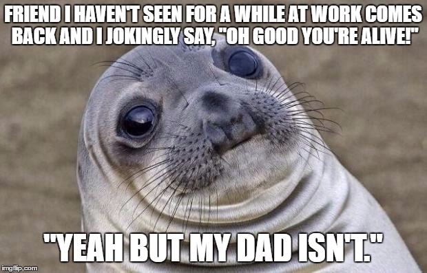Awkward Moment Sealion | FRIEND I HAVEN'T SEEN FOR A WHILE AT WORK COMES BACK AND I JOKINGLY SAY, "OH GOOD YOU'RE ALIVE!"; "YEAH BUT MY DAD ISN'T." | image tagged in memes,awkward moment sealion,AdviceAnimals | made w/ Imgflip meme maker