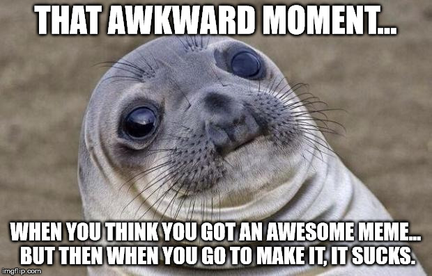 So Many Unmade Memes... | THAT AWKWARD MOMENT... WHEN YOU THINK YOU GOT AN AWESOME MEME... BUT THEN WHEN YOU GO TO MAKE IT, IT SUCKS. | image tagged in memes,awkward moment sealion,try harder,funny,get a better meme | made w/ Imgflip meme maker