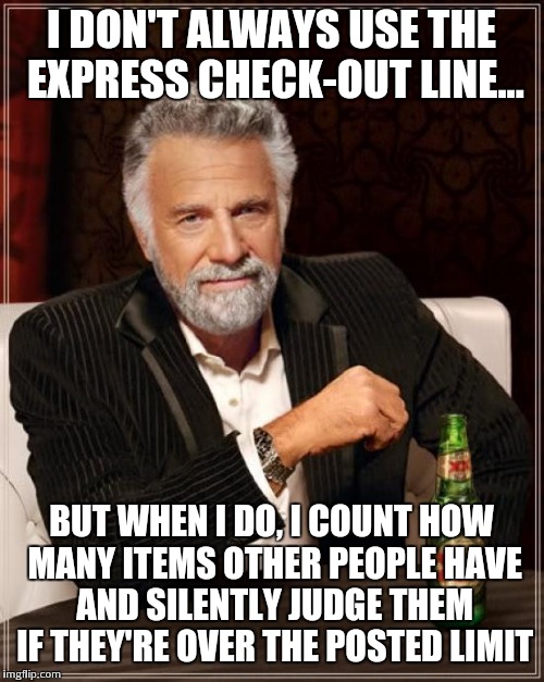 The Most Interesting Man In The World Meme | I DON'T ALWAYS USE THE EXPRESS CHECK-OUT LINE... BUT WHEN I DO, I COUNT HOW MANY ITEMS OTHER PEOPLE HAVE AND SILENTLY JUDGE THEM IF THEY'RE OVER THE POSTED LIMIT | image tagged in memes,the most interesting man in the world,AdviceAnimals | made w/ Imgflip meme maker