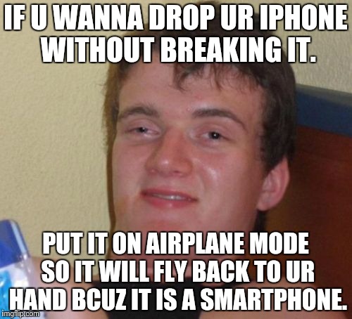 10 Guy Meme | IF U WANNA DROP UR IPHONE WITHOUT BREAKING IT. PUT IT ON AIRPLANE MODE SO IT WILL FLY BACK TO UR HAND BCUZ IT IS A SMARTPHONE. | image tagged in memes,10 guy | made w/ Imgflip meme maker