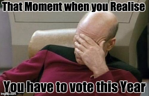 Captain Picard Facepalm Meme | That Moment when you Realise; You have to vote this Year | image tagged in memes,captain picard facepalm | made w/ Imgflip meme maker