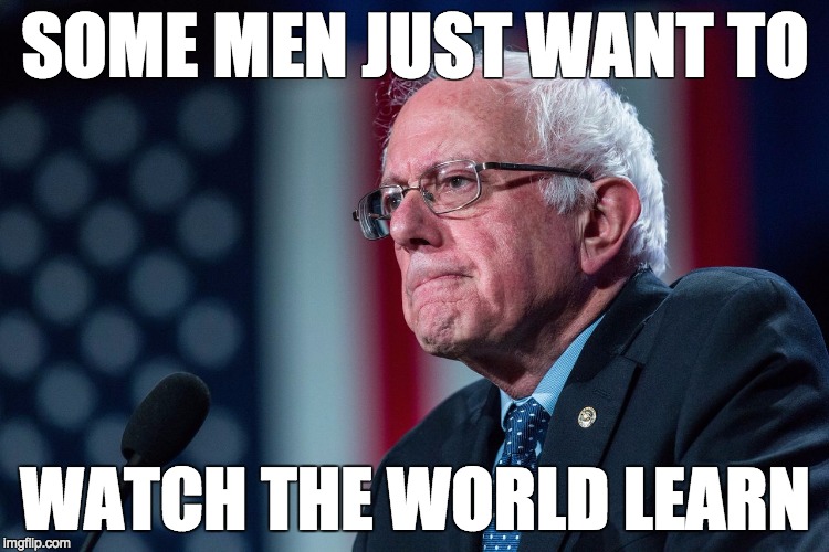 Some men just want to watch the world learn #FeelTheBern #Bernie 2016 | SOME MEN JUST WANT TO; WATCH THE WORLD LEARN | image tagged in feelthebern,bernie sanders,politics,political,political meme,political revolution | made w/ Imgflip meme maker