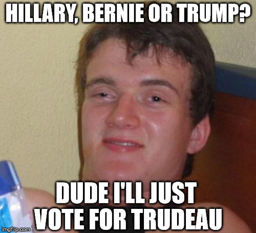 10 Guy Meme | HILLARY, BERNIE OR TRUMP? DUDE I'LL JUST VOTE FOR TRUDEAU | image tagged in memes,10 guy | made w/ Imgflip meme maker