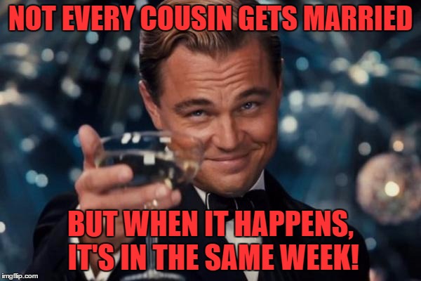 Leonardo Dicaprio Cheers Meme |  NOT EVERY COUSIN GETS MARRIED; BUT WHEN IT HAPPENS, IT'S IN THE SAME WEEK! | image tagged in memes,leonardo dicaprio cheers | made w/ Imgflip meme maker