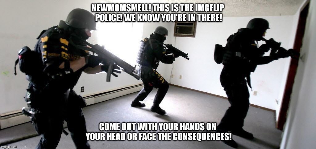 NEWMOMSMELL! THIS IS THE IMGFLIP POLICE! WE KNOW YOU'RE IN THERE! COME OUT WITH YOUR HANDS ON YOUR HEAD OR FACE THE CONSEQUENCES! | made w/ Imgflip meme maker