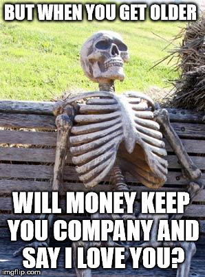 Waiting Skeleton Meme | BUT WHEN YOU GET OLDER WILL MONEY KEEP YOU COMPANY AND SAY I LOVE YOU? | image tagged in memes,waiting skeleton | made w/ Imgflip meme maker