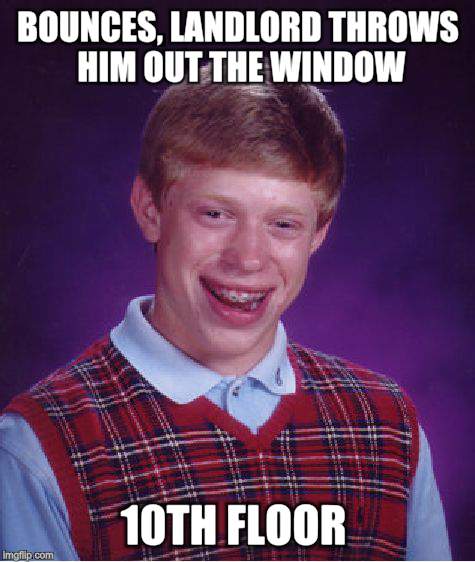 Bad Luck Brian Meme | BOUNCES, LANDLORD THROWS HIM OUT THE WINDOW 10TH FLOOR | image tagged in memes,bad luck brian | made w/ Imgflip meme maker