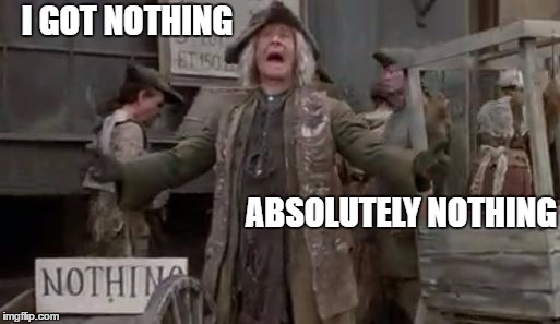 I GOT NOTHING; ABSOLUTELY NOTHING | image tagged in absolutely nothing | made w/ Imgflip meme maker