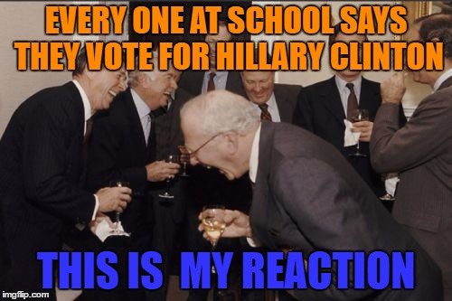 Laughing Men In Suits Meme | EVERY ONE AT SCHOOL SAYS THEY VOTE FOR HILLARY CLINTON; THIS IS  MY REACTION | image tagged in memes,laughing men in suits | made w/ Imgflip meme maker