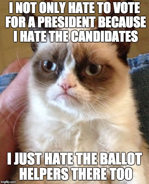 I don't always hate the candidates. | I NOT ONLY HATE TO VOTE FOR A PRESIDENT BECAUSE I HATE THE CANDIDATES; I JUST HATE THE BALLOT HELPERS THERE TOO | image tagged in memes,grumpy cat | made w/ Imgflip meme maker