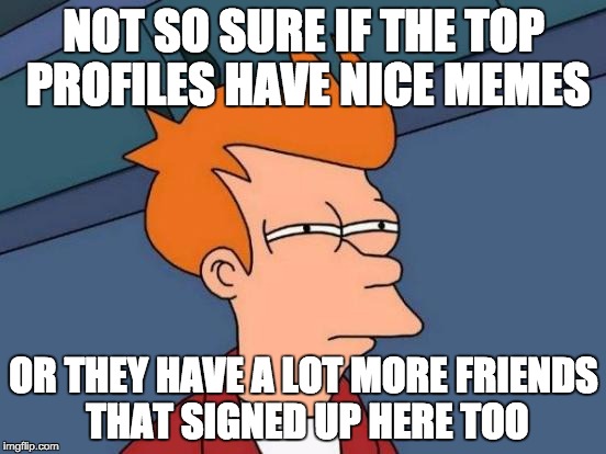 btw I love the top profiles. It's just a prank. xP | NOT SO SURE IF THE TOP PROFILES HAVE NICE MEMES; OR THEY HAVE A LOT MORE FRIENDS THAT SIGNED UP HERE TOO | image tagged in memes,futurama fry | made w/ Imgflip meme maker
