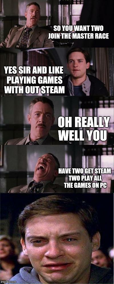You need steam  | SO YOU WANT TWO JOIN THE MASTER RACE; YES SIR AND LIKE PLAYING GAMES WITH OUT STEAM; OH REALLY WELL YOU; HAVE TWO GET STEAM TWO PLAY ALL  THE GAMES ON PC | image tagged in memes,peter parker cry | made w/ Imgflip meme maker