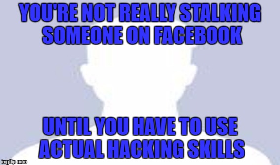 If the profile isn't set to private, they want you to see.  |  YOU'RE NOT REALLY STALKING SOMEONE ON FACEBOOK; UNTIL YOU HAVE TO USE ACTUAL HACKING SKILLS | image tagged in stalking,facebook,hacking | made w/ Imgflip meme maker