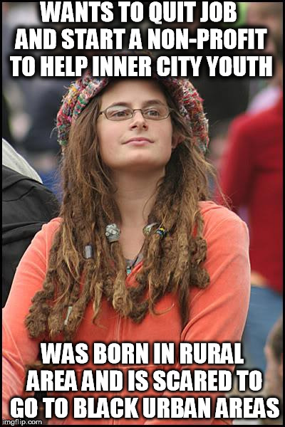 College Liberal Meme |  WANTS TO QUIT JOB AND START A NON-PROFIT TO HELP INNER CITY YOUTH; WAS BORN IN RURAL AREA AND IS SCARED TO GO TO BLACK URBAN AREAS | image tagged in memes,college liberal,AdviceAnimals | made w/ Imgflip meme maker