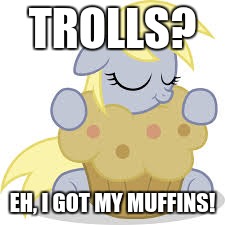 derpy hugs her muffin! | TROLLS? EH, I GOT MY MUFFINS! | image tagged in derpy hugs her muffin | made w/ Imgflip meme maker