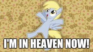 derpy in muffin heaven | I'M IN HEAVEN NOW! | image tagged in derpy in muffin heaven | made w/ Imgflip meme maker