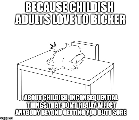 Facedesk | BECAUSE CHILDISH ADULTS LOVE TO BICKER; ABOUT CHILDISH, INCONSEQUENTIAL THINGS THAT DON'T REALLY AFFECT ANYBODY BEYOND GETTING YOU BUTT SORE | image tagged in facedesk | made w/ Imgflip meme maker