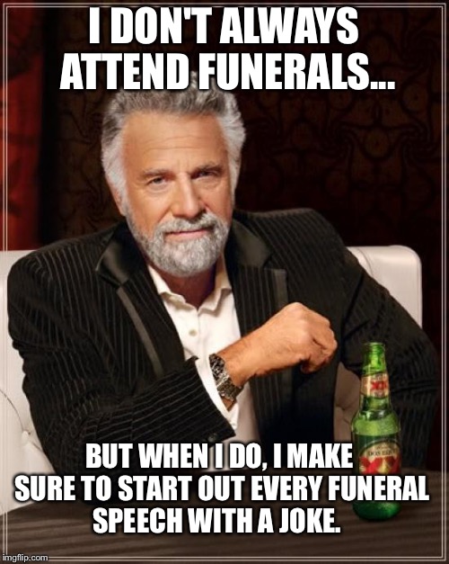 The Most Interesting Man In The World Meme | I DON'T ALWAYS ATTEND FUNERALS... BUT WHEN I DO, I MAKE SURE TO START OUT EVERY FUNERAL SPEECH WITH A JOKE. | image tagged in memes,the most interesting man in the world | made w/ Imgflip meme maker