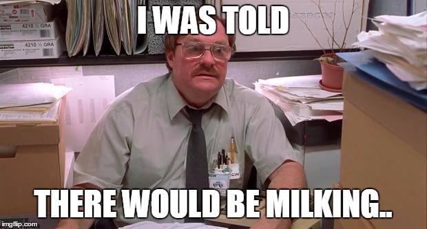milton | I WAS TOLD; THERE WOULD BE MILKING.. | image tagged in milton | made w/ Imgflip meme maker