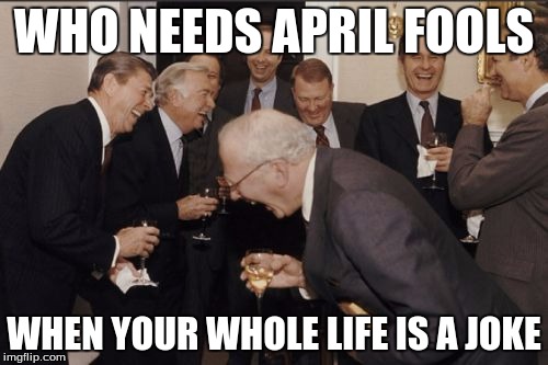 Laughing Men In Suits | WHO NEEDS APRIL FOOLS; WHEN YOUR WHOLE LIFE IS A JOKE | image tagged in memes,laughing men in suits | made w/ Imgflip meme maker