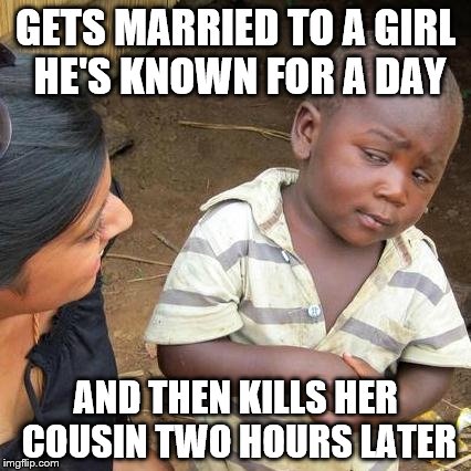 Third World Skeptical Kid Meme | GETS MARRIED TO A GIRL HE'S KNOWN FOR A DAY; AND THEN KILLS HER COUSIN TWO HOURS LATER | image tagged in memes,third world skeptical kid | made w/ Imgflip meme maker