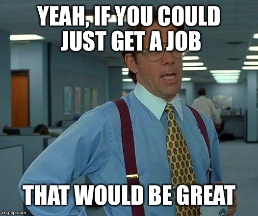 That Would Be Great Meme | YEAH, IF YOU COULD JUST GET A JOB; THAT WOULD BE GREAT | image tagged in memes,that would be great | made w/ Imgflip meme maker
