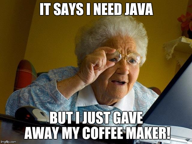 Grandma Finds The Internet | IT SAYS I NEED JAVA; BUT I JUST GAVE AWAY MY COFFEE MAKER! | image tagged in memes,grandma finds the internet | made w/ Imgflip meme maker