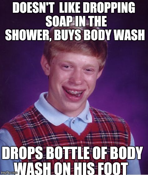 Bad Luck Brian | DOESN'T  LIKE DROPPING  SOAP IN THE SHOWER, BUYS BODY WASH; DROPS BOTTLE OF BODY WASH ON HIS FOOT | image tagged in memes,bad luck brian,shower,epic fail,ouch,funny | made w/ Imgflip meme maker