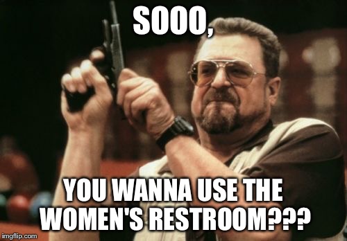 Am I The Only One Around Here | SOOO, YOU WANNA USE THE WOMEN'S RESTROOM??? | image tagged in memes,am i the only one around here | made w/ Imgflip meme maker