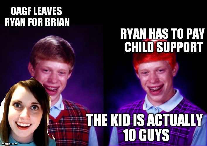 baby mama drama | OAGF LEAVES RYAN FOR BRIAN; RYAN HAS TO PAY CHILD SUPPORT; THE KID IS ACTUALLY 10 GUYS | image tagged in worse luck ryan,overly attached girlfriend | made w/ Imgflip meme maker