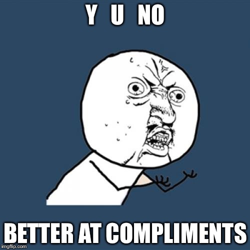 Y U No Meme | Y   U   NO BETTER AT COMPLIMENTS | image tagged in memes,y u no | made w/ Imgflip meme maker