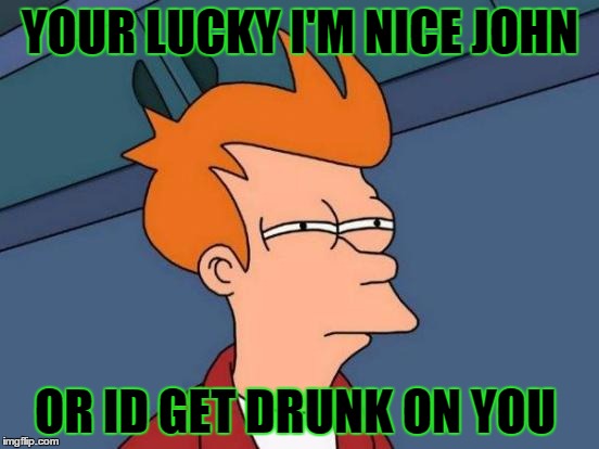 Futurama Fry Meme | YOUR LUCKY I'M NICE JOHN; OR ID GET DRUNK ON YOU | image tagged in memes,futurama fry | made w/ Imgflip meme maker