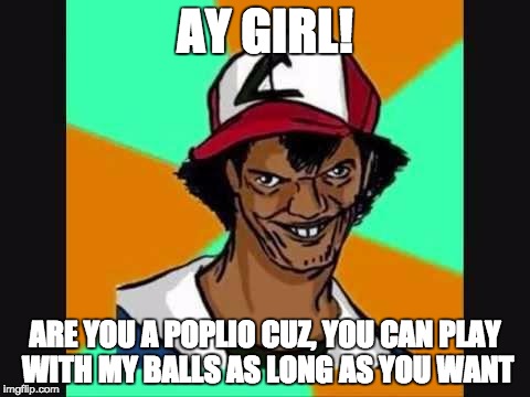 Ay Girl | AY GIRL! ARE YOU A POPLIO CUZ, YOU CAN PLAY WITH MY BALLS AS LONG AS YOU WANT | image tagged in ay girl | made w/ Imgflip meme maker