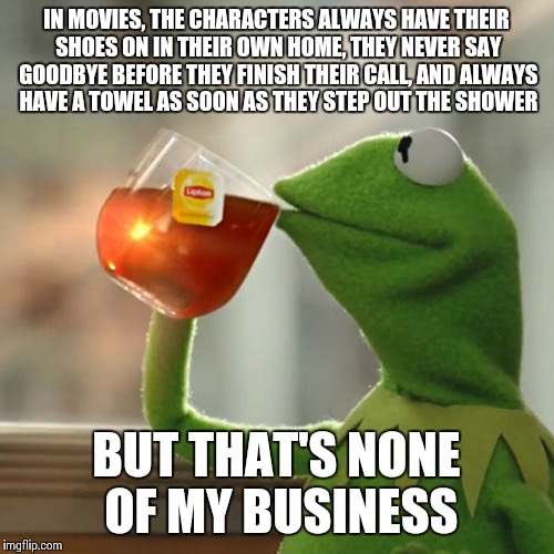 But That's None Of My Business Meme | IN MOVIES, THE CHARACTERS ALWAYS HAVE THEIR SHOES ON IN THEIR OWN HOME, THEY NEVER SAY GOODBYE BEFORE THEY FINISH THEIR CALL, AND ALWAYS HAVE A TOWEL AS SOON AS THEY STEP OUT THE SHOWER; BUT THAT'S NONE OF MY BUSINESS | image tagged in memes,but thats none of my business,kermit the frog | made w/ Imgflip meme maker