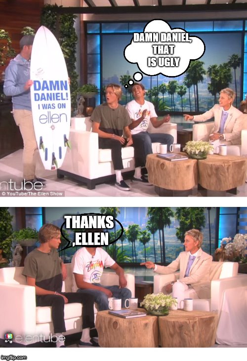  DAMN DANIEL, THAT IS UGLY; THANKS ,ELLEN | image tagged in memes | made w/ Imgflip meme maker