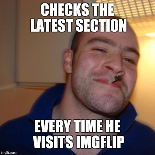 Here you go Socrates. It's basic but maybe it'll help increase the latest section awareness | CHECKS THE LATEST SECTION; EVERY TIME HE VISITS IMGFLIP | image tagged in memes,good guy greg | made w/ Imgflip meme maker