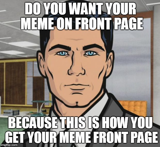 Archer | DO YOU WANT YOUR MEME ON FRONT PAGE; BECAUSE THIS IS HOW YOU GET YOUR MEME FRONT PAGE | image tagged in memes,archer | made w/ Imgflip meme maker