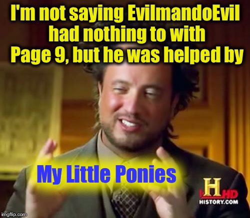 Yes, yes it's true........... | I'm not saying EvilmandoEvil had nothing to with Page 9, but he was helped by; My Little Ponies | image tagged in memes,ancient aliens,funny,funny memes | made w/ Imgflip meme maker