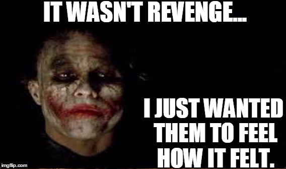 the joker | IT WASN'T REVENGE... I JUST WANTED THEM TO FEEL HOW IT FELT. | image tagged in the joker | made w/ Imgflip meme maker