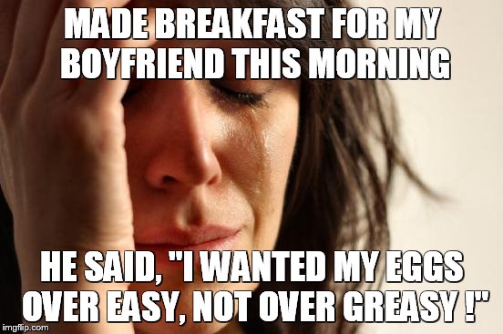 First World Problems Meme | MADE BREAKFAST FOR MY BOYFRIEND THIS MORNING; HE SAID, "I WANTED MY EGGS OVER EASY, NOT OVER GREASY !" | image tagged in memes,first world problems | made w/ Imgflip meme maker