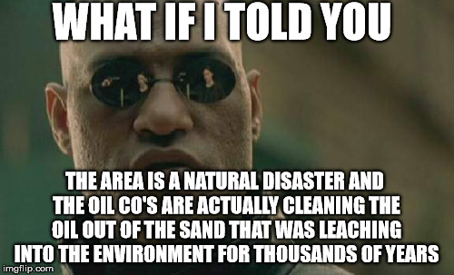 Matrix Morpheus Meme | WHAT IF I TOLD YOU THE AREA IS A NATURAL DISASTER AND THE OIL CO'S ARE ACTUALLY CLEANING THE OIL OUT OF THE SAND THAT WAS LEACHING INTO THE  | image tagged in memes,matrix morpheus | made w/ Imgflip meme maker