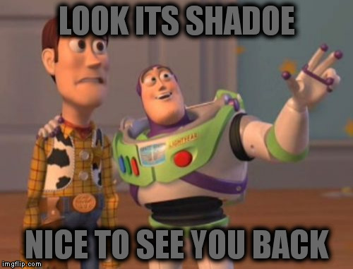 X, X Everywhere Meme | LOOK ITS SHADOE NICE TO SEE YOU BACK | image tagged in memes,x x everywhere | made w/ Imgflip meme maker