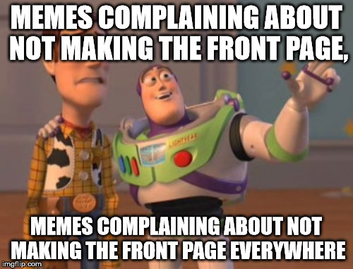 X, X Everywhere Meme | MEMES COMPLAINING ABOUT NOT MAKING THE FRONT PAGE, MEMES COMPLAINING ABOUT NOT MAKING THE FRONT PAGE EVERYWHERE | image tagged in memes,x x everywhere | made w/ Imgflip meme maker