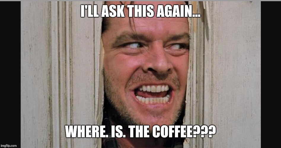 I'LL ASK THIS AGAIN... WHERE. IS. THE COFFEE??? | image tagged in caffeine,coffee addict | made w/ Imgflip meme maker