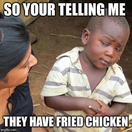 Third World Skeptical Kid | SO YOUR TELLING ME; THEY HAVE FRIED CHICKEN | image tagged in memes,third world skeptical kid | made w/ Imgflip meme maker