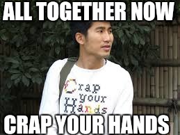 ALL TOGETHER NOW; CRAP YOUR HANDS | image tagged in funny memes | made w/ Imgflip meme maker