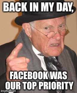 Back In My Day Meme | BACK IN MY DAY, FACEBOOK WAS OUR TOP PRIORITY | image tagged in memes,back in my day | made w/ Imgflip meme maker