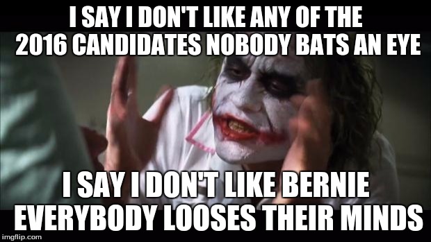 Truth! | I SAY I DON'T LIKE ANY OF THE 2016 CANDIDATES NOBODY BATS AN EYE; I SAY I DON'T LIKE BERNIE EVERYBODY LOOSES THEIR MINDS | image tagged in memes,and everybody loses their minds | made w/ Imgflip meme maker
