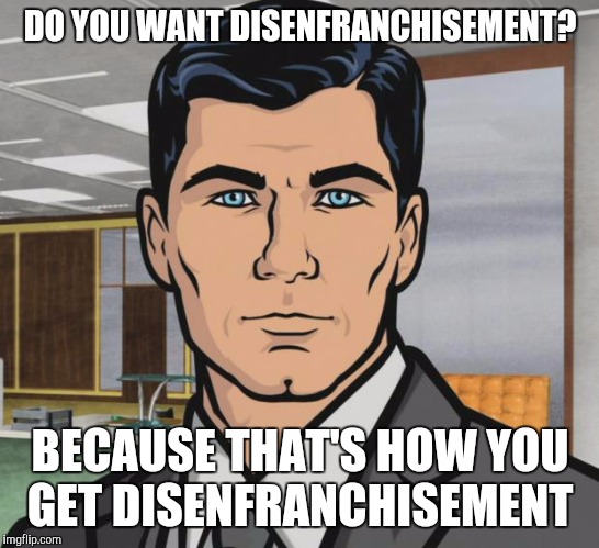 Archer | DO YOU WANT DISENFRANCHISEMENT? BECAUSE THAT'S HOW YOU GET DISENFRANCHISEMENT | image tagged in memes,archer,AdviceAnimals | made w/ Imgflip meme maker